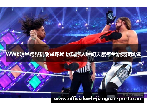 WWE明星跨界挑战篮球场 展现惊人运动天赋与全新竞技风貌